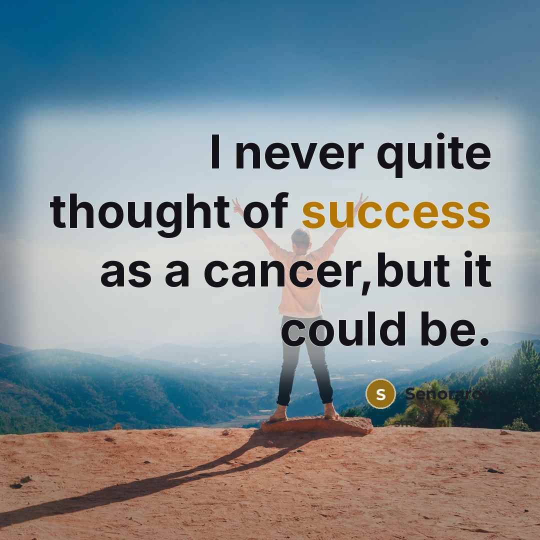 “I never quite thought of success as a cancer,but it…” quote by Senoraroy