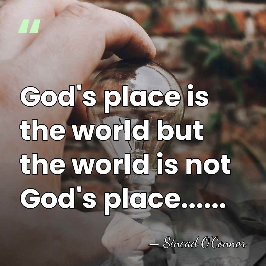 God's place is the world but the world is not God's place...... - Sinead O'Connor