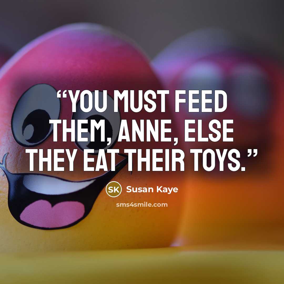 “You must feed them, Anne, else they eat their toys.” quote by Susan Kaye