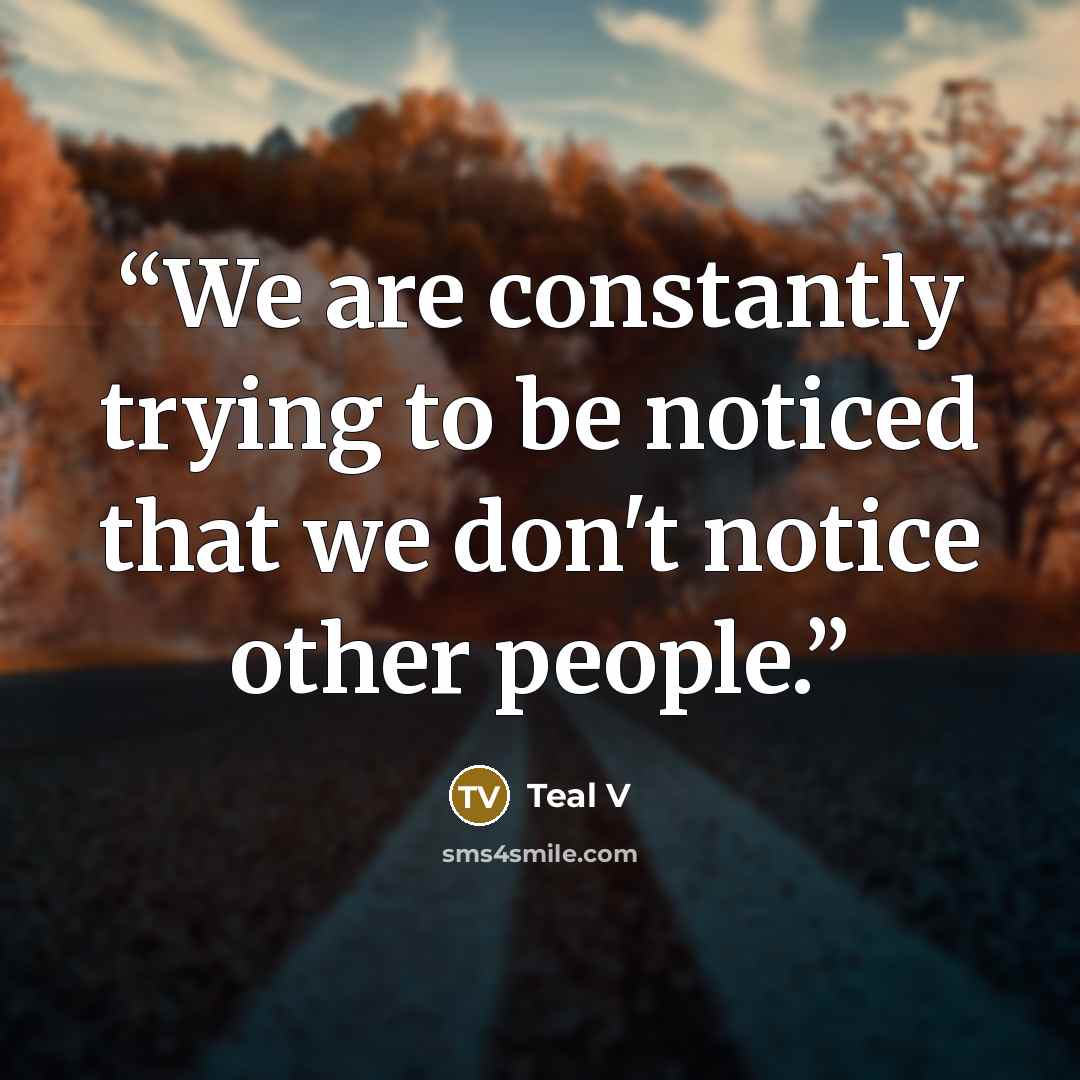 “We are constantly trying to be noticed that we don't notice other people.” quote by Teal V