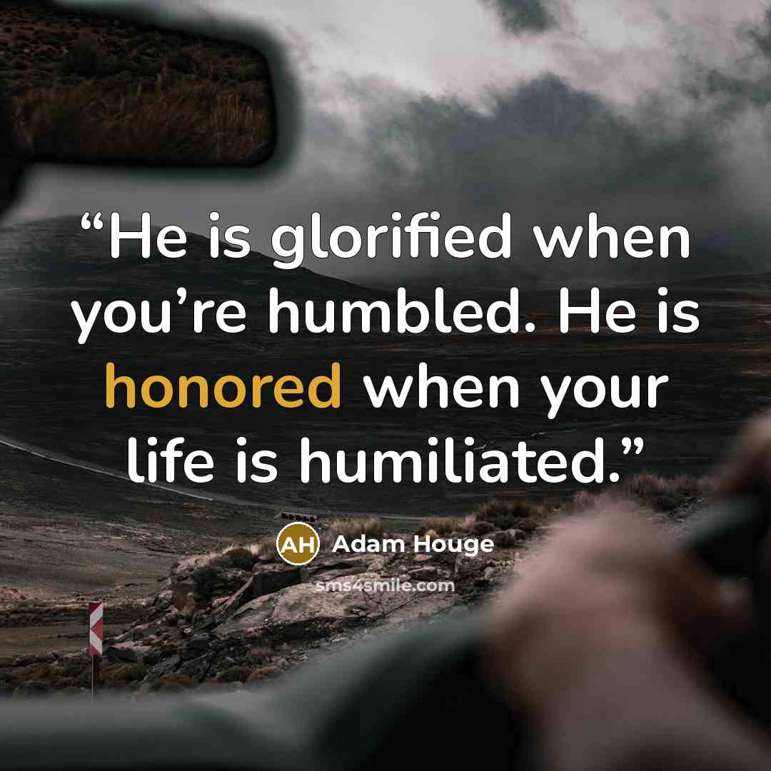 “He is glorified when you’re humbled. He is honored when your life is humiliated.” quote by Adam Houge
