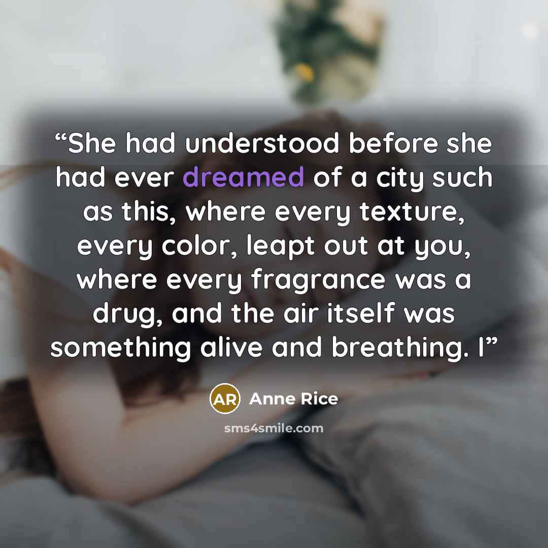 “She had understood before she had ever dreamed of a city such as this, where every texture, every color, leapt out at you, where every fragrance was a drug, and the air itself was something alive and breathing. I” quote by Anne Rice