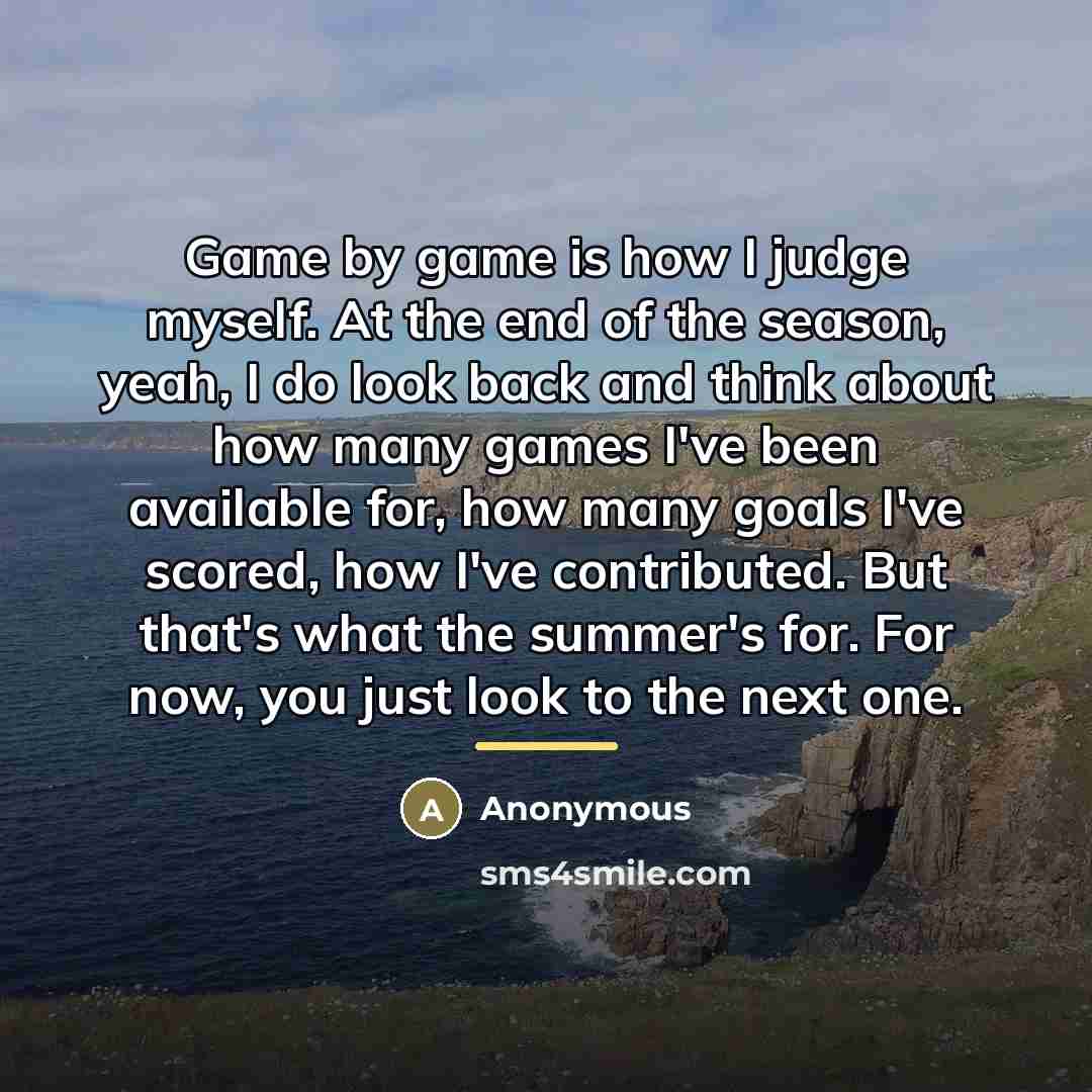 “Game by game is how I judge myself. At the…” quote by Anonymous