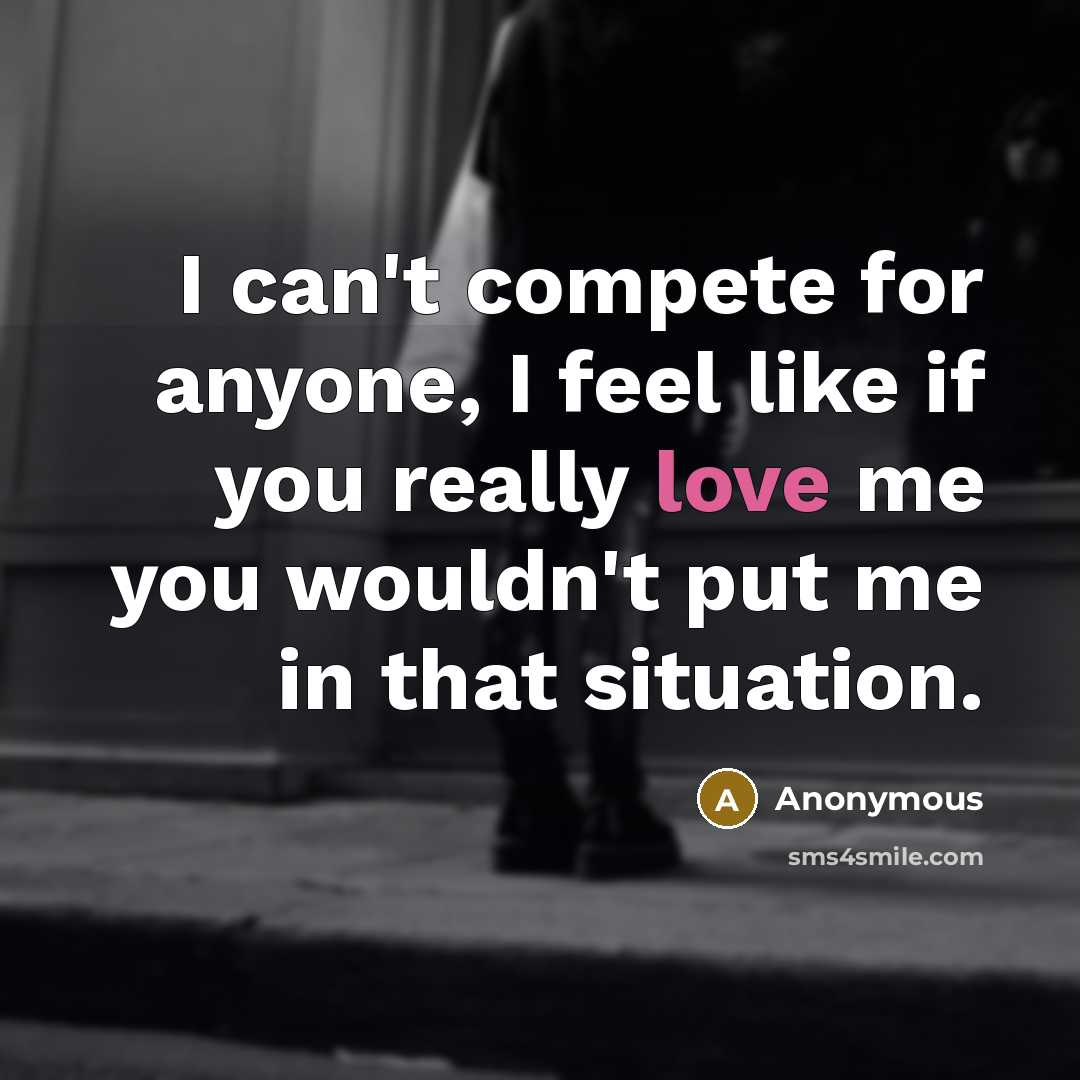 “I can't compete for anyone, I feel like if you really love me you wouldn't put me in that situation.” quote by Anonymous