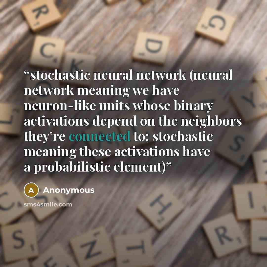 “stochastic neural network (neural network meaning we have neuron-​like units whose binary activations depend on the neighbors they’re connected to; stochastic meaning these activations have a probabilistic element)” quote by Anonymous