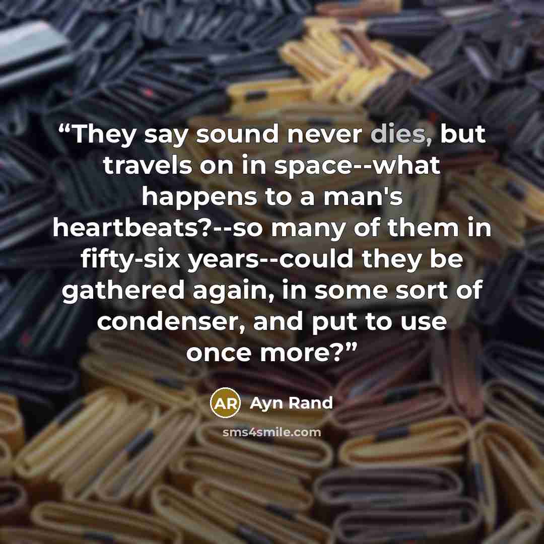 “They say sound never dies, but travels on in space--what happens to a man's heartbeats?--so many of them in fifty-six years--could they be gathered again, in some sort of condenser, and put to use once more?” quote by Ayn Rand