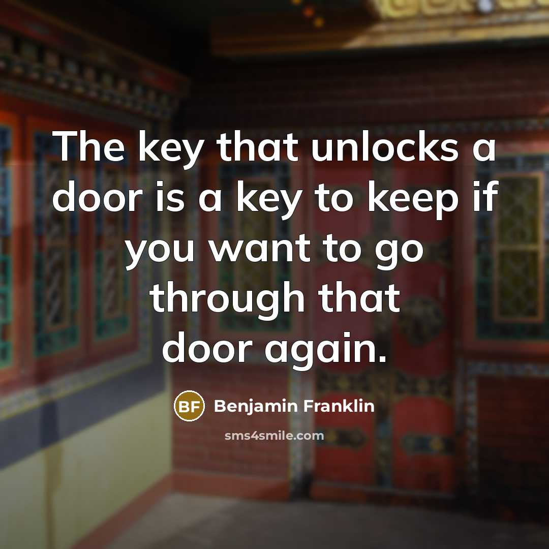 “The key that unlocks a door is a key to keep if you want to go through that door again.” quote by Benjamin Franklin