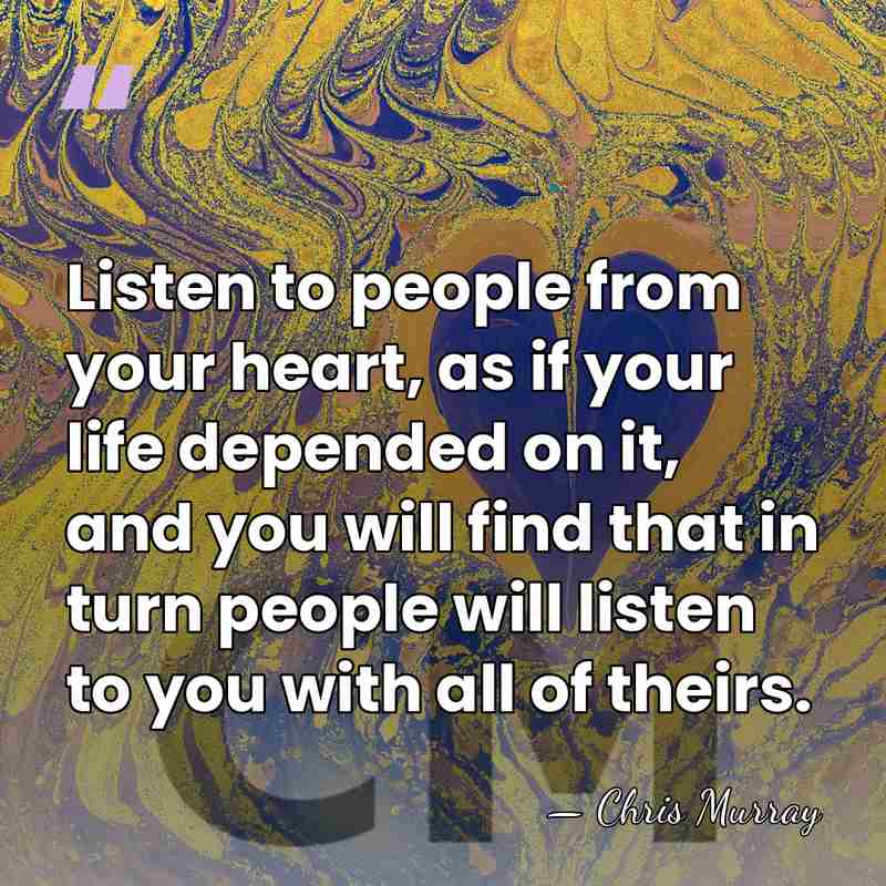 Listen to people from your heart, as if your life depended on&hellip; - Chris Murray