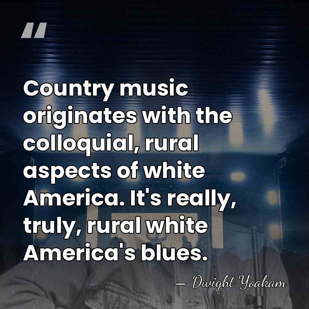 Country music originates with the colloquial, rural aspects of white America. It's&hellip; - Dwight Yoakam