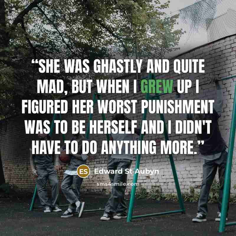 “She was ghastly and quite mad, but when I grew up I figured her worst punishment was to be herself and I didn't have to do anything more.” quote by Edward St Aubyn