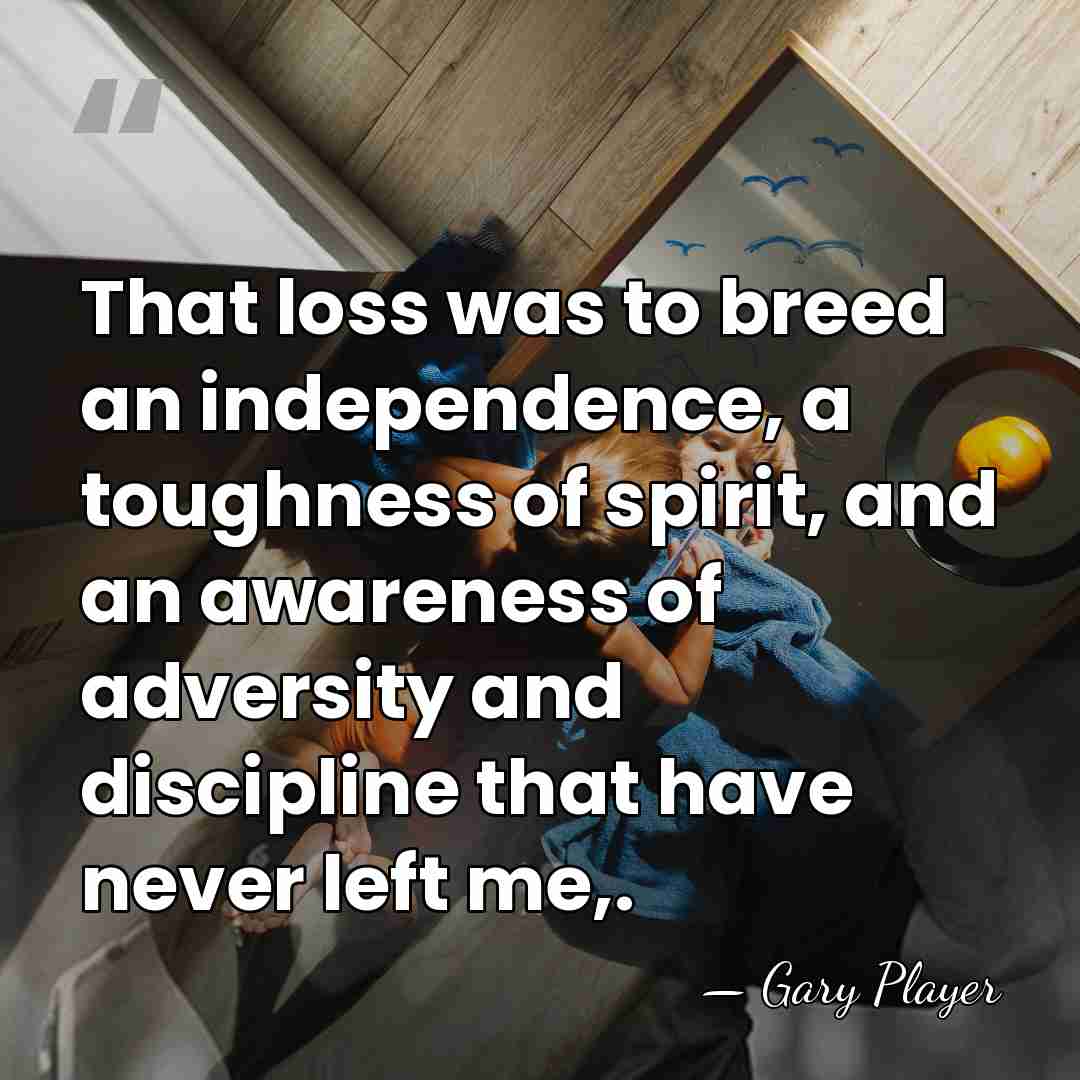 That loss was to breed an independence, a toughness of spirit, and&hellip; - Gary Player