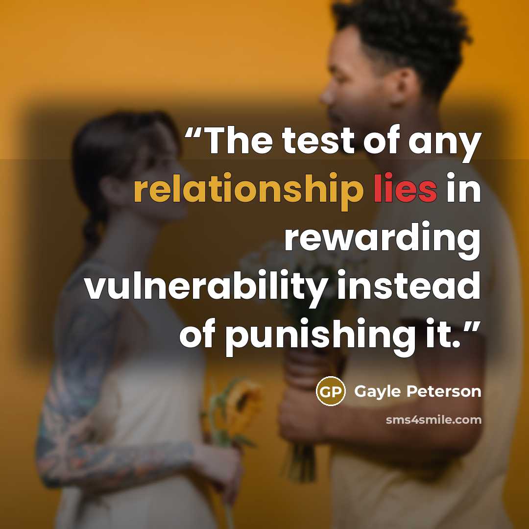 “The test of any relationship lies in rewarding vulnerability instead of punishing it.” quote by Gayle Peterson