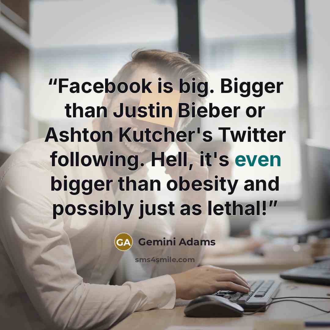 “Facebook is big. Bigger than Justin Bieber or Ashton Kutcher's Twitter following. Hell, it's even bigger than obesity and possibly just as lethal!” quote by Gemini Adams