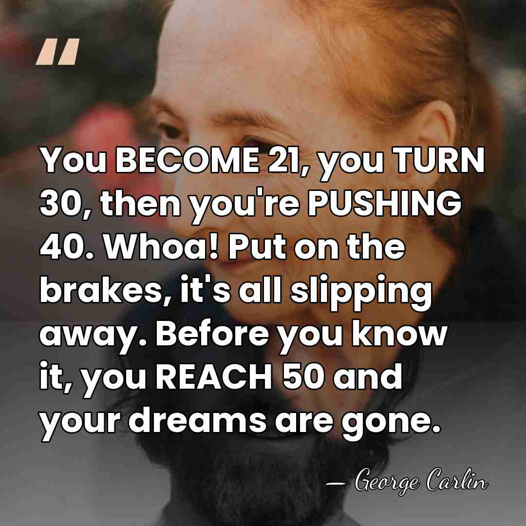 You BECOME 21, you TURN 30, then you're PUSHING 40. Whoa! Put&hellip; - George Carlin