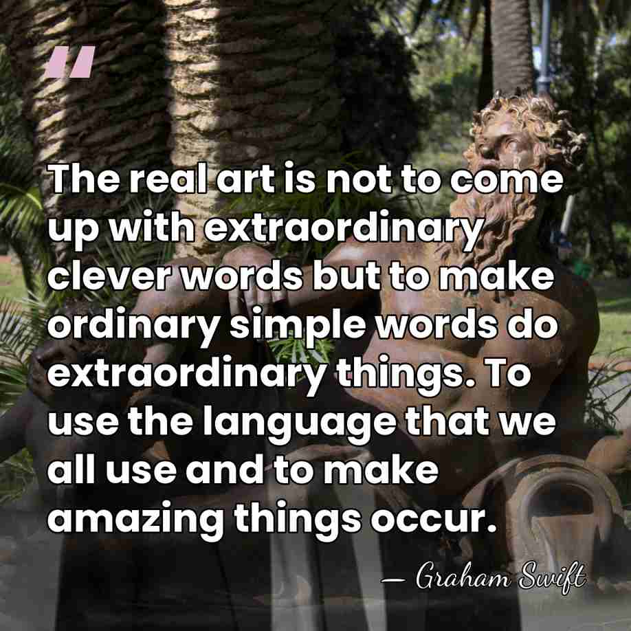 The real art is not to come up with extraordinary clever words&hellip; - Graham Swift