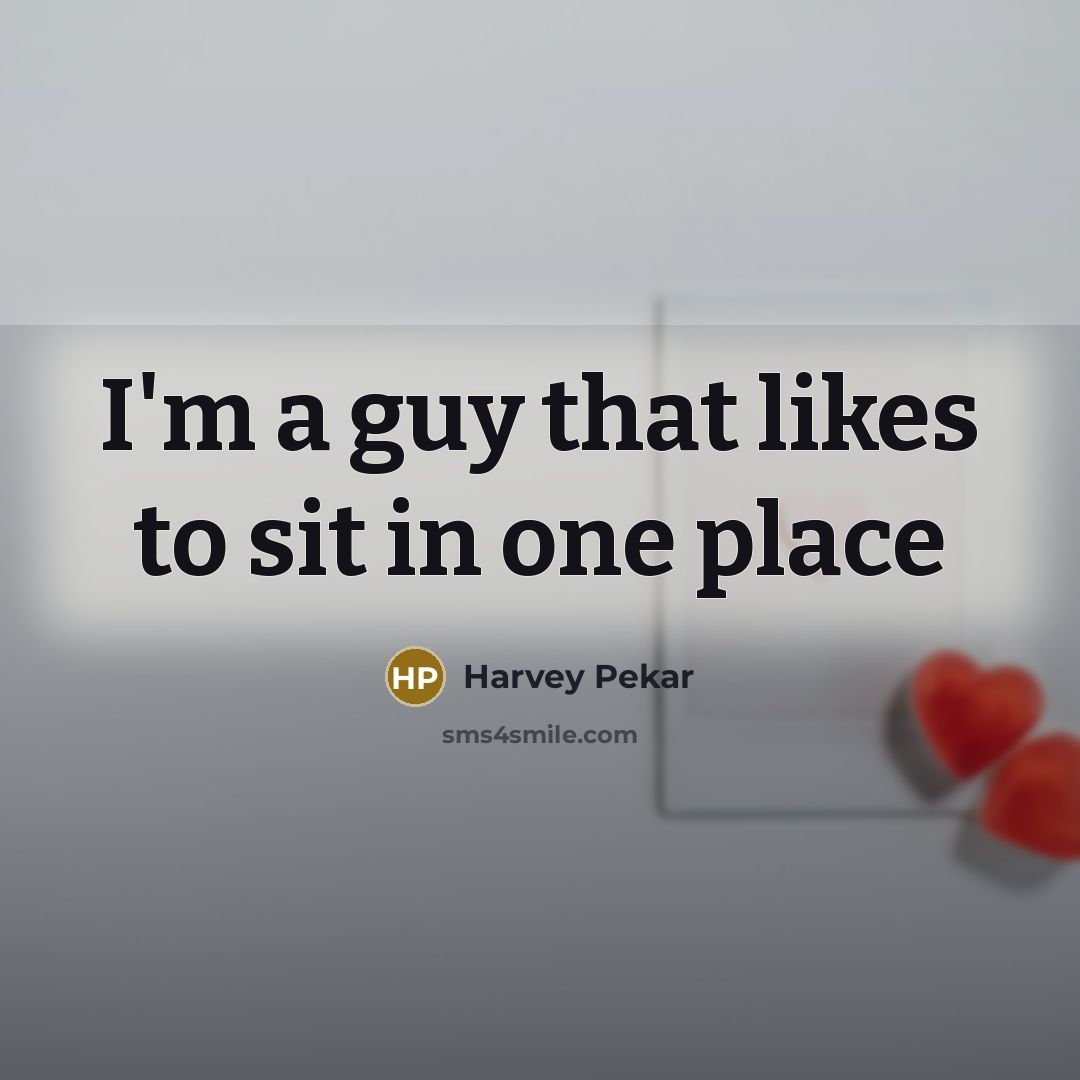 “I'm a guy that likes to sit in one place…” quote by Harvey Pekar