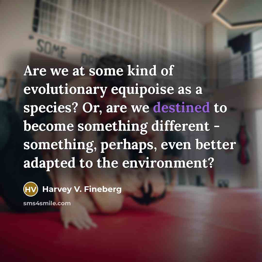 “Are we at some kind of evolutionary equipoise as a…” quote by Harvey V. Fineberg