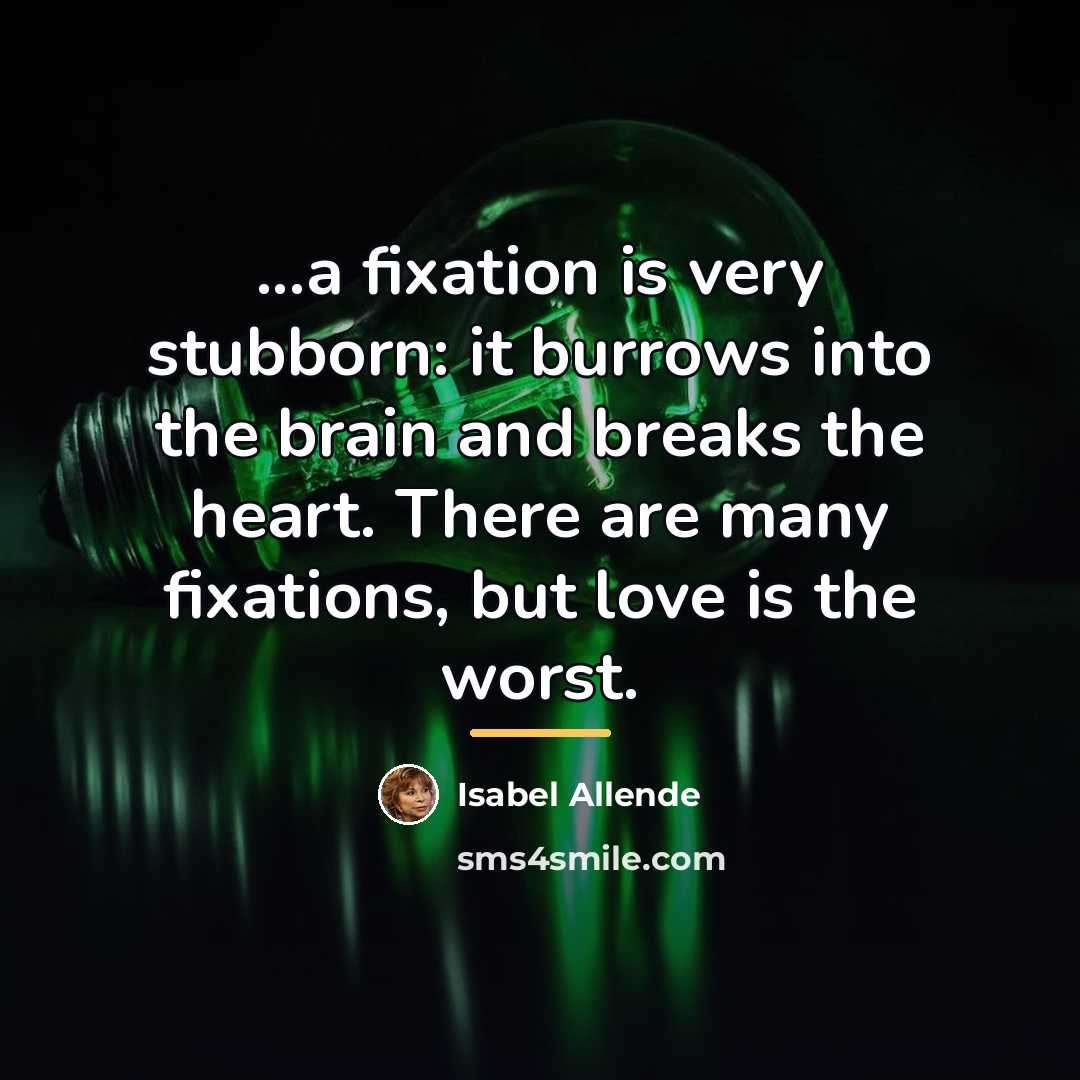 “...a fixation is very stubborn: it burrows into the brain…” quote by Isabel Allende