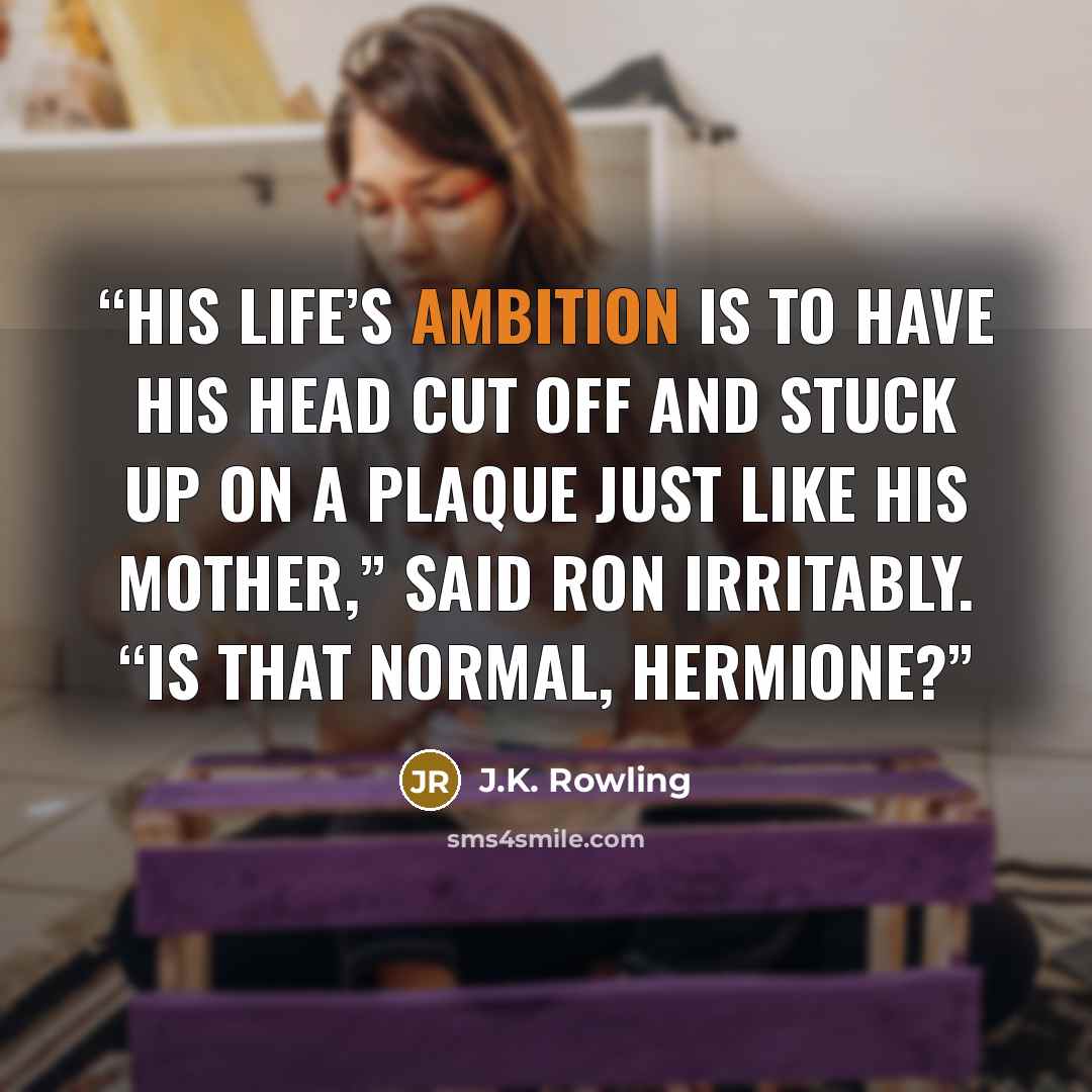 “His life’s ambition is to have his head cut off and stuck up on a plaque just like his mother,” said Ron irritably. “Is that normal, Hermione?” quote by J.K. Rowling