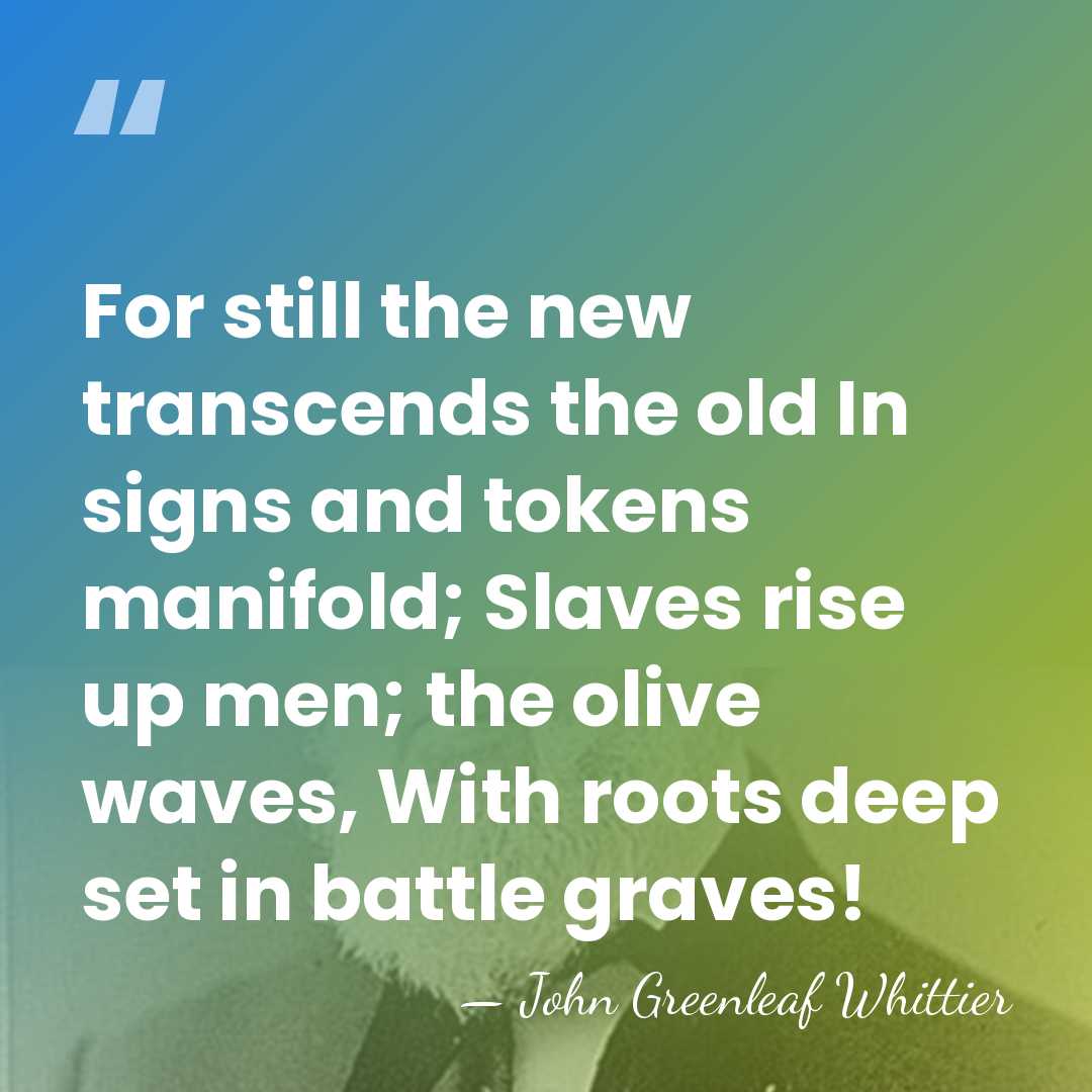 For still the new transcends the old In signs and tokens manifold;&hellip; - John Greenleaf Whittier
