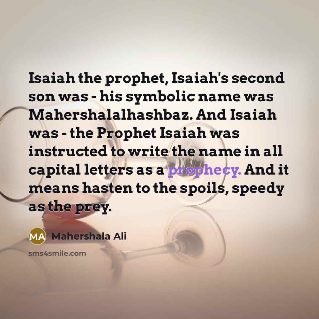 “Isaiah the prophet, Isaiah's second son was - his symbolic name was Mahershalalhashbaz. And Isaiah was - the Prophet Isaiah was instructed to write the name in all capital letters as a prophecy. And it means hasten to the spoils, speedy as the prey.” quote by Mahershala Ali