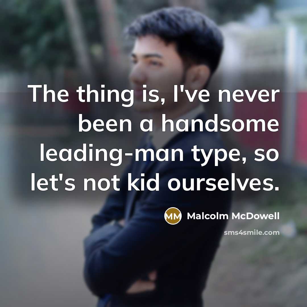 “The thing is, I've never been a handsome leading-man type,…” quote by Malcolm McDowell