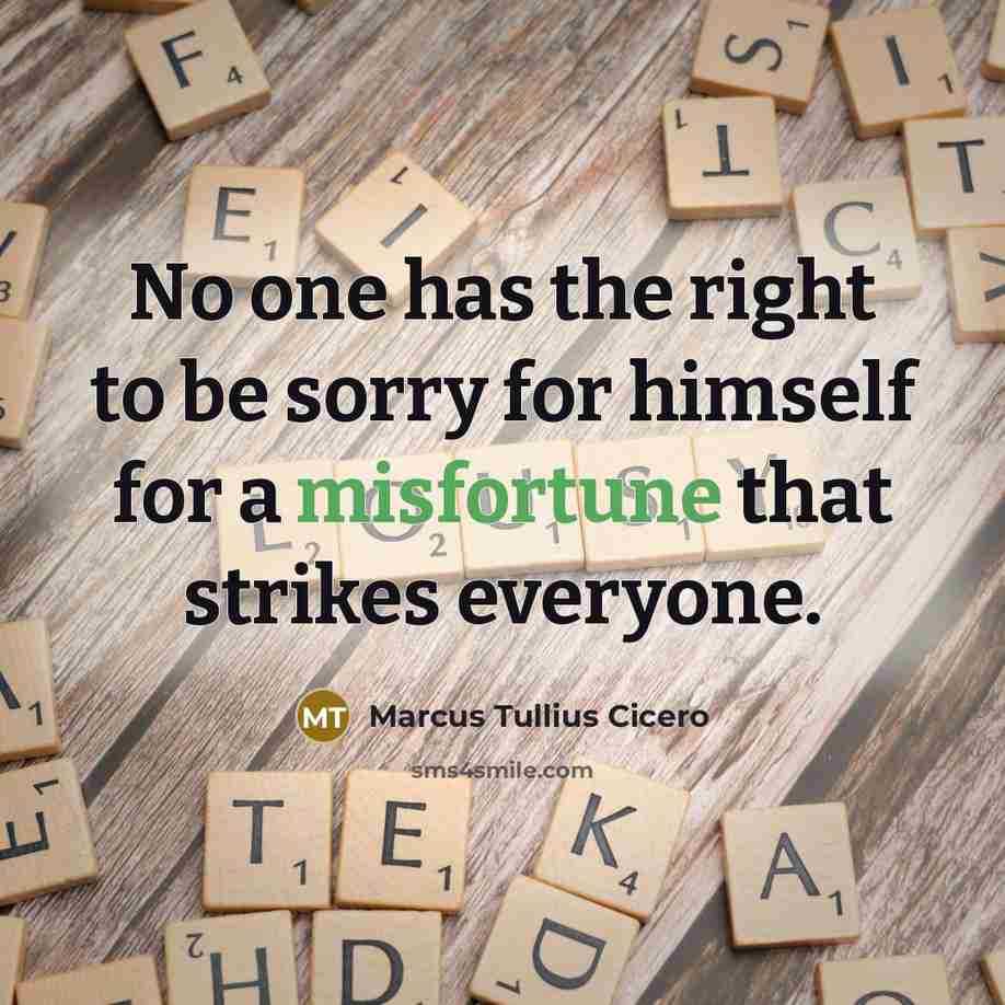 “No one has the right to be sorry for himself for a misfortune that strikes everyone.” quote by Marcus Tullius Cicero