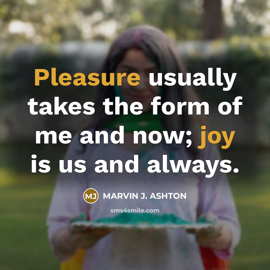 “Pleasure usually takes the form of me and now; joy is us and always.” quote by Marvin J. Ashton