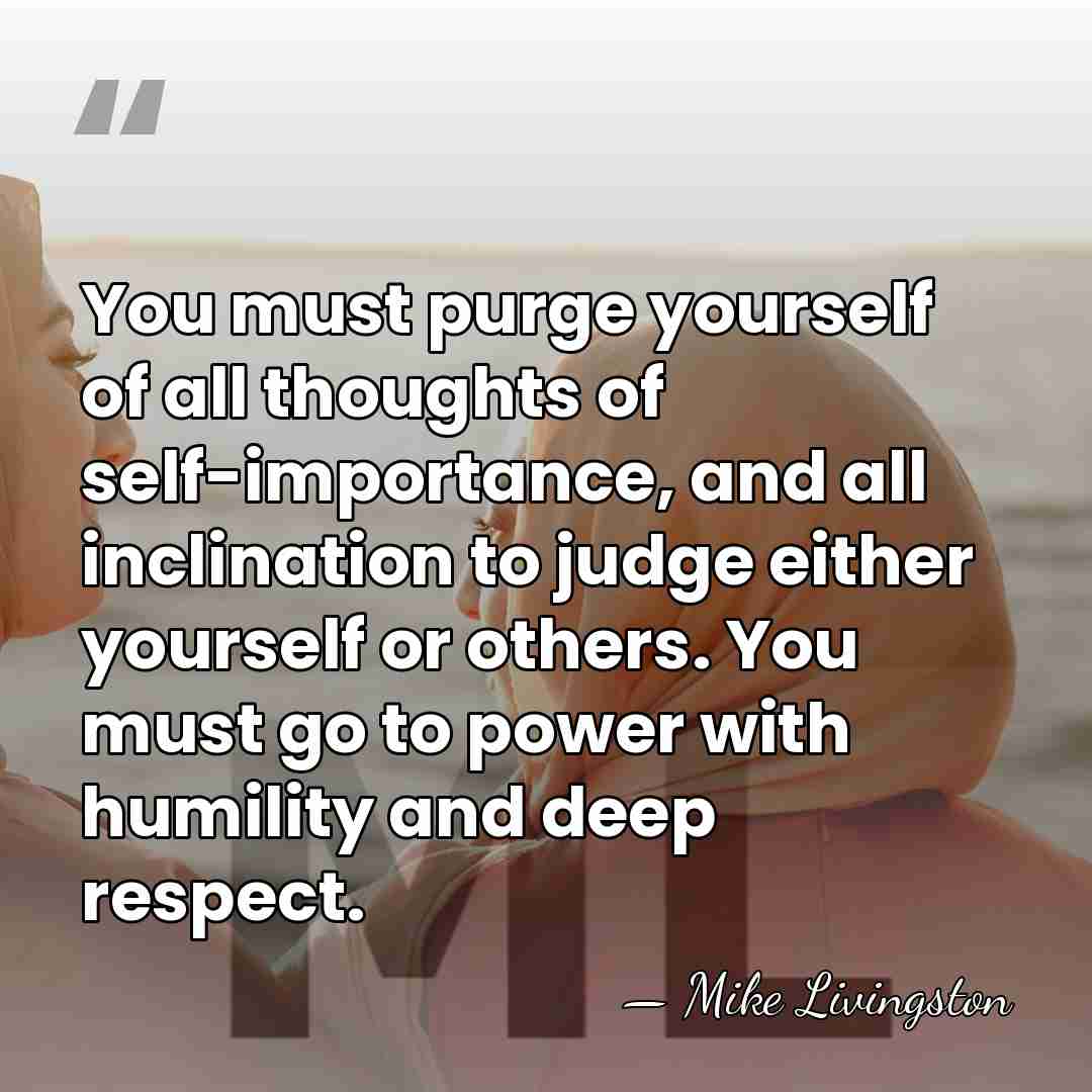 You must purge yourself of all thoughts of self-importance, and all inclination&hellip; - Mike Livingston