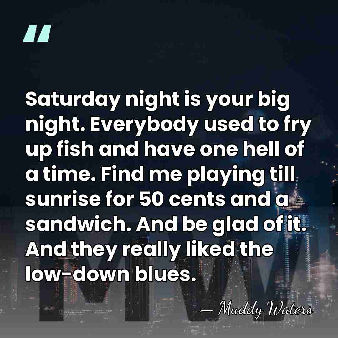 Saturday night is your big night. Everybody used to fry up fish&hellip; - Muddy Waters