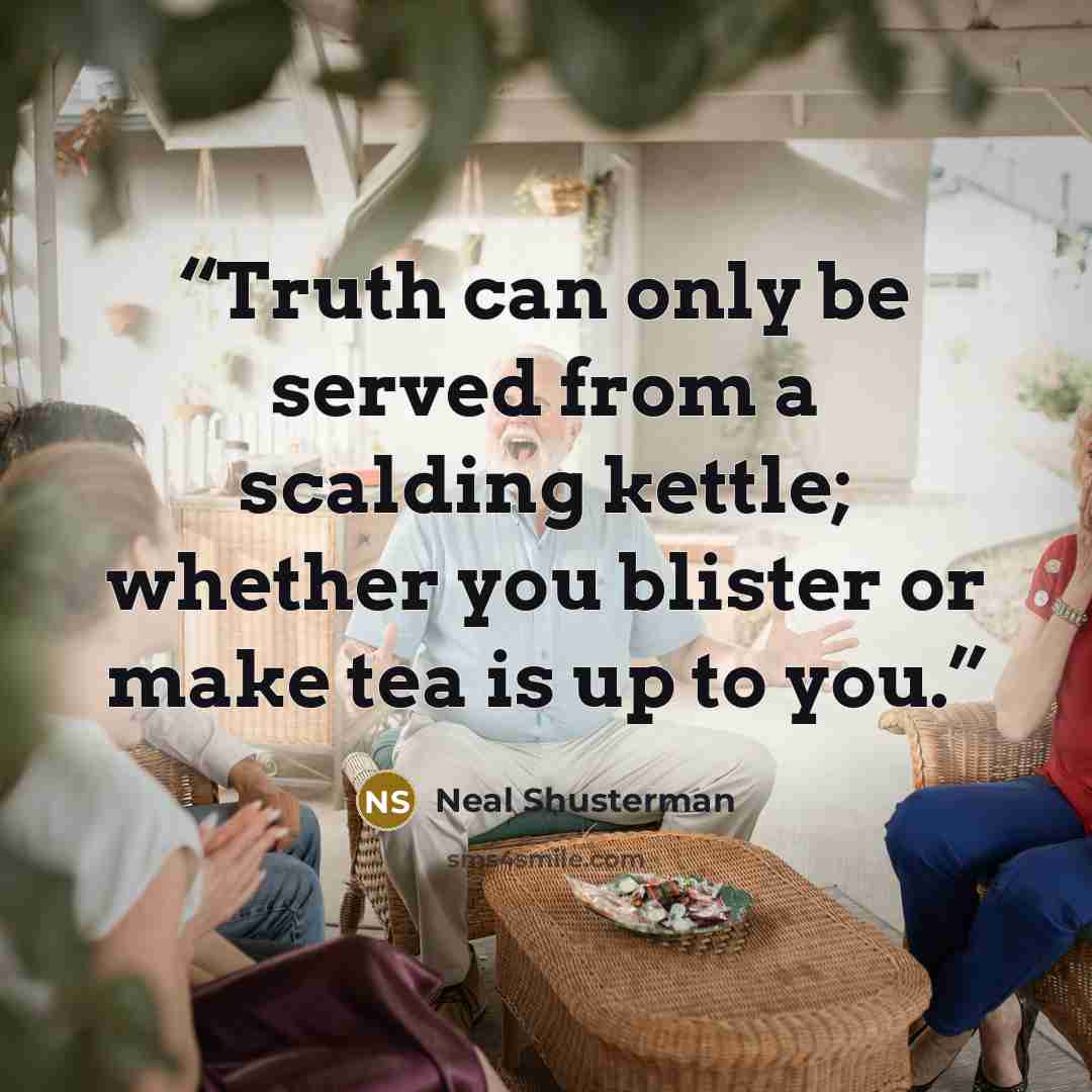 “Truth can only be served from a scalding kettle; whether you blister or make tea is up to you.” quote by Neal Shusterman