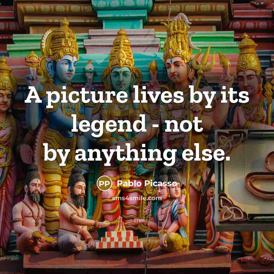 “A picture lives by its legend - not by anything…” quote by Pablo Picasso