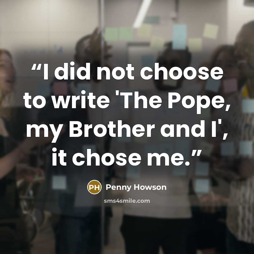 “I did not choose to write 'The Pope, my Brother and I', it chose me.” quote by Penny Howson