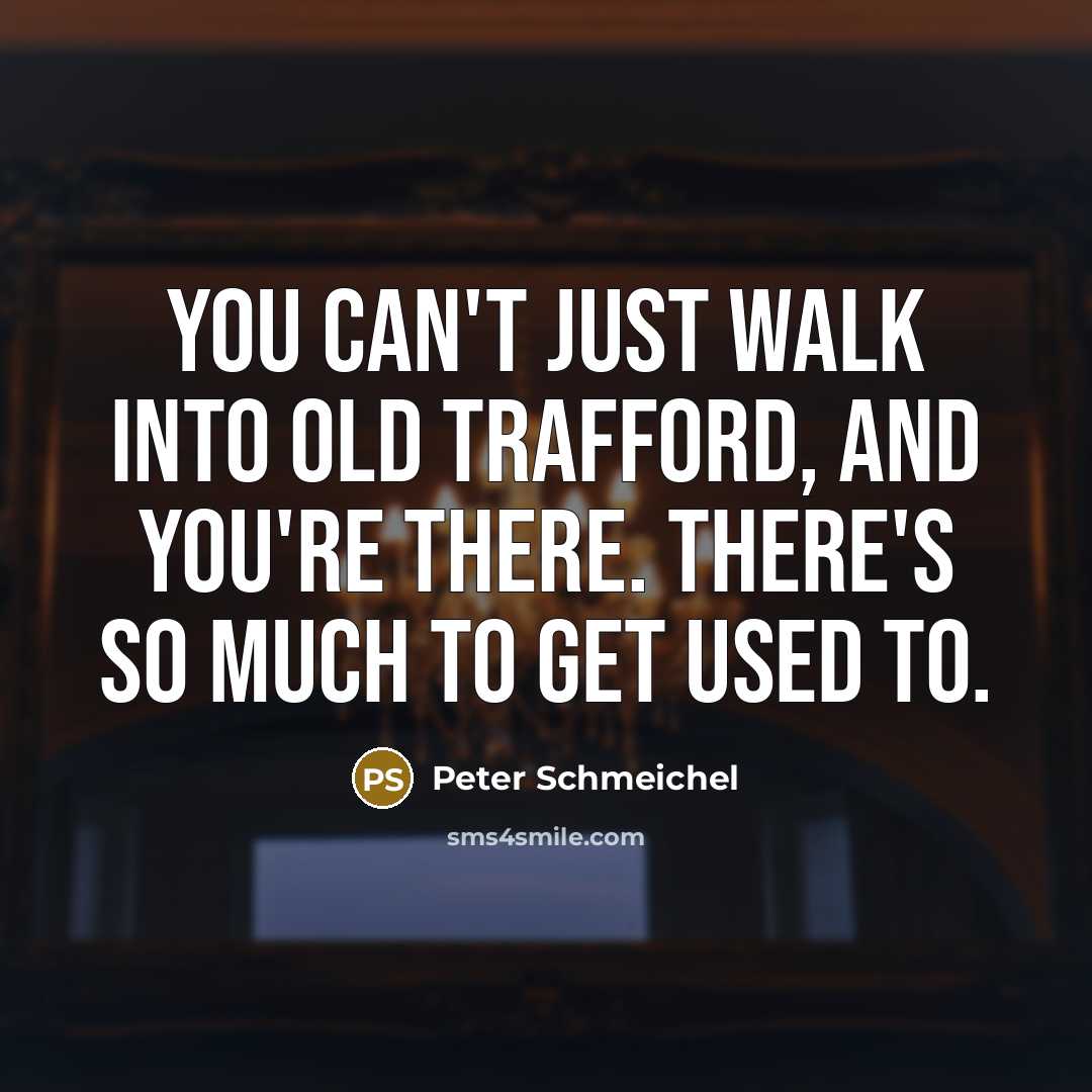 “You can't just walk into Old Trafford, and you're there.…” quote by Peter Schmeichel