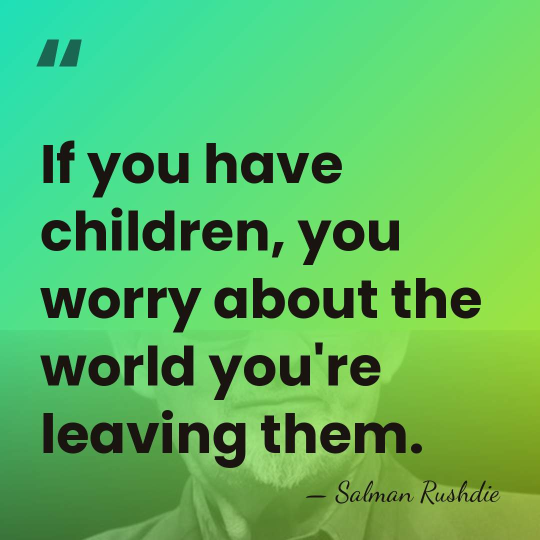 If you have children, you worry about the world you're leaving them. - Salman Rushdie