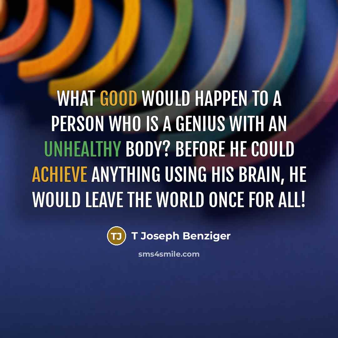 “What good would happen to a person who is a genius with an unhealthy body? Before he could achieve anything using his brain, he would leave the world once for all!” quote by T Joseph Benziger