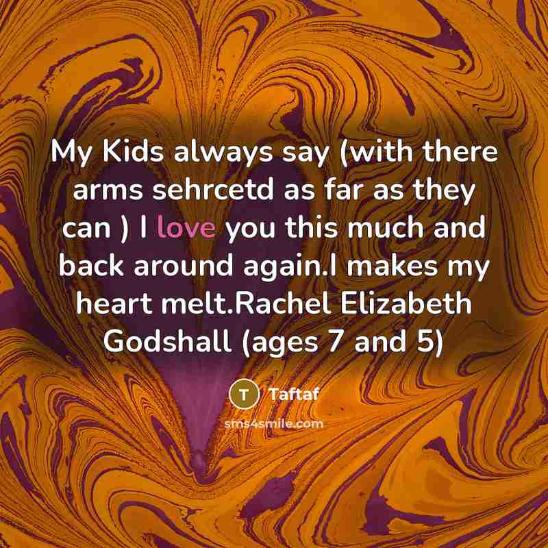 “My Kids always say (with there arms sehrcetd as far as they can ) I love you this much and back around again.I makes my heart melt.Rachel Elizabeth Godshall (ages 7 and 5)” quote by Taftaf