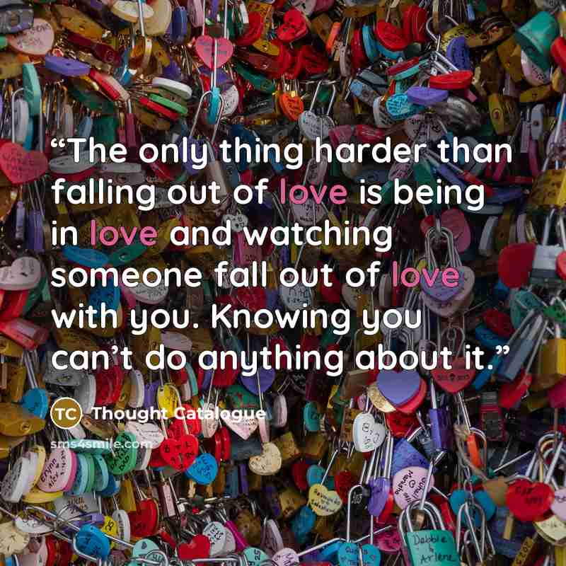 “The only thing harder than falling out of love is being in love and watching someone fall out of love with you. Knowing you can’t do anything about it.” quote by Thought Catalogue