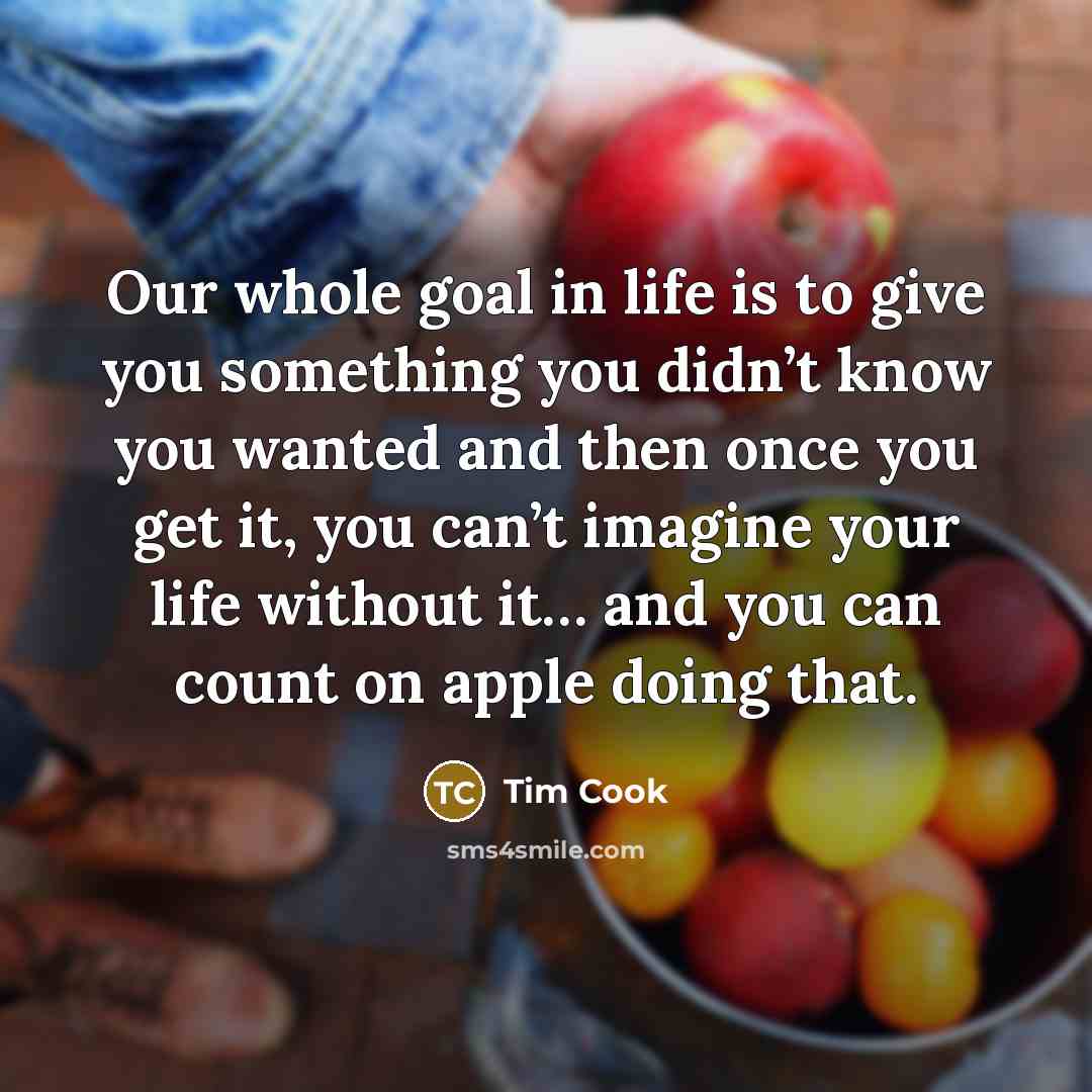 “Our whole goal in life is to give you something…” quote by Tim Cook