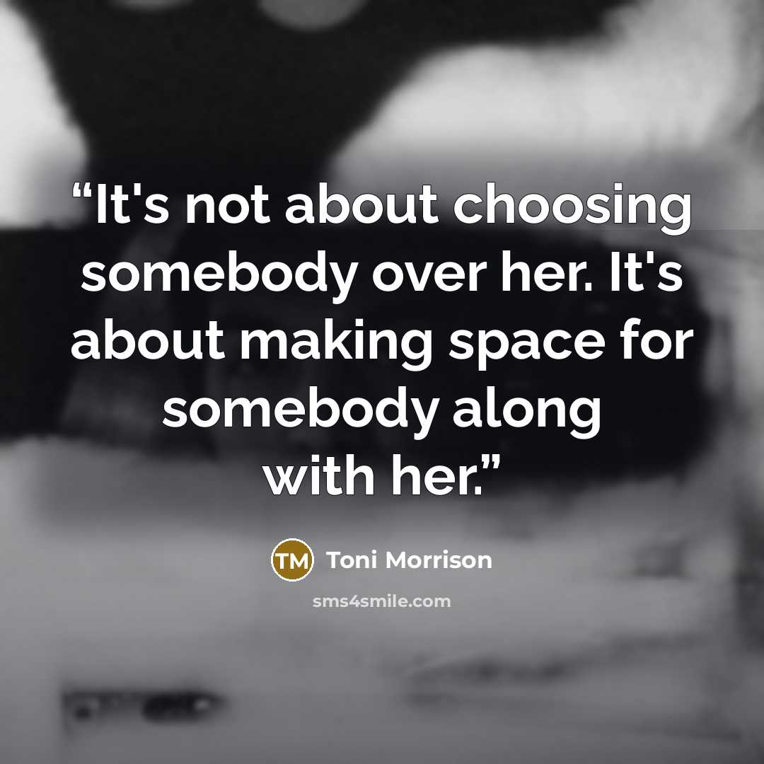 “It's not about choosing somebody over her. It's about making space for somebody along with her.” quote by Toni Morrison