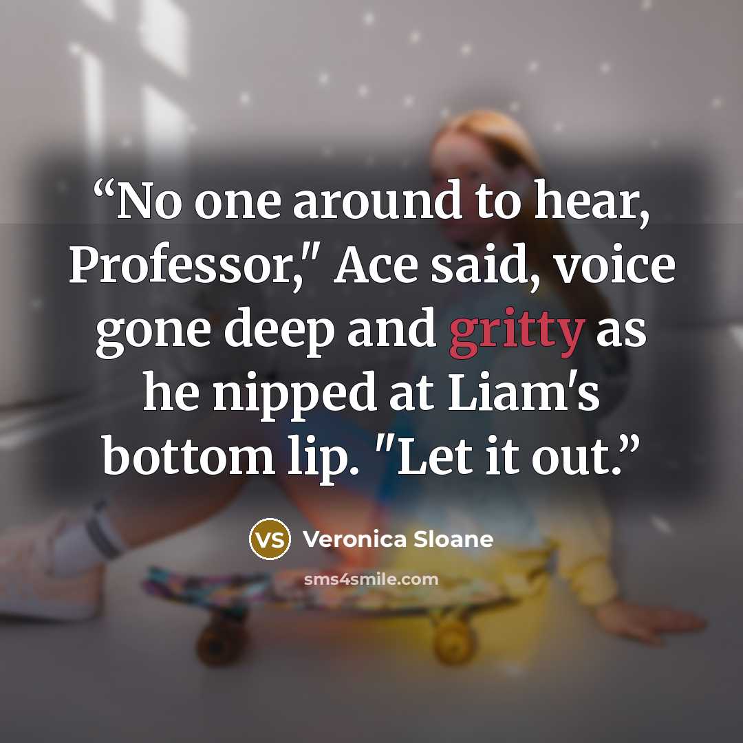 “No one around to hear, Professor," Ace said, voice gone deep and gritty as he nipped at Liam's bottom lip. "Let it out.” quote by Veronica Sloane