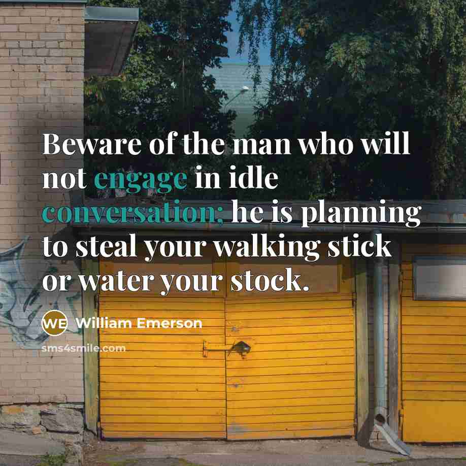 “Beware of the man who will not engage in idle conversation; he is planning to steal your walking stick or water your stock.” quote by William Emerson
