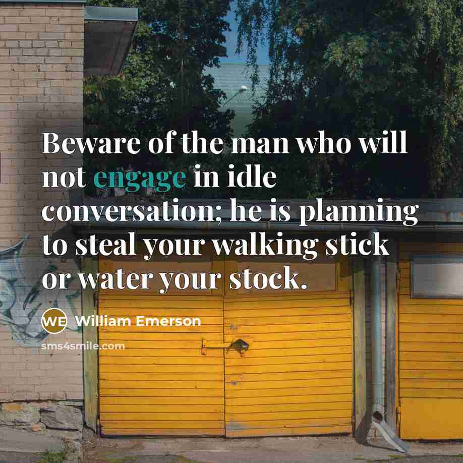 “Beware of the man who will not engage in idle conversation; he is planning to steal your walking stick or water your stock.” quote by William Emerson