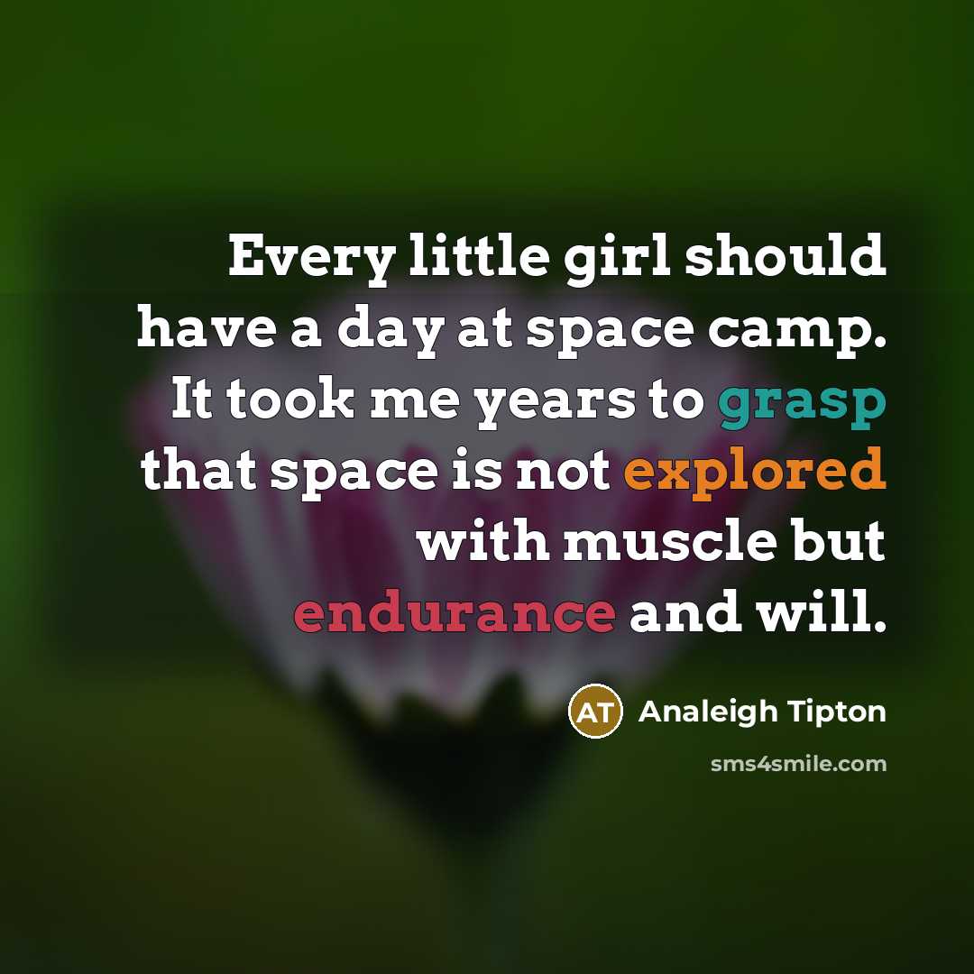 “Every little girl should have a day at space camp. It took me years to grasp that space is not explored with muscle but endurance and will.” quote by Analeigh Tipton