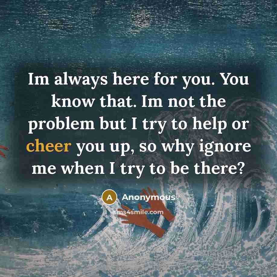 “Im always here for you. You know that. Im not the problem but I try to help or cheer you up, so why ignore me when I try to be there?” quote by Anonymous
