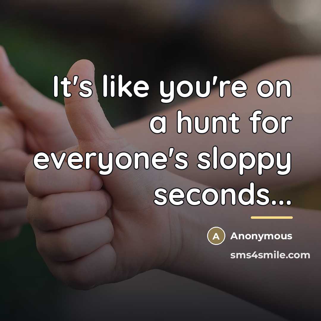 “It's like you're on a hunt for everyone's sloppy seconds...…” quote by Anonymous