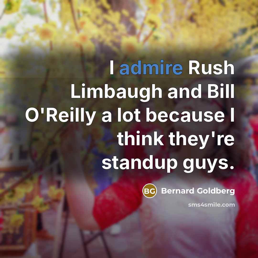 “I admire Rush Limbaugh and Bill O'Reilly a lot because…” quote by Bernard Goldberg