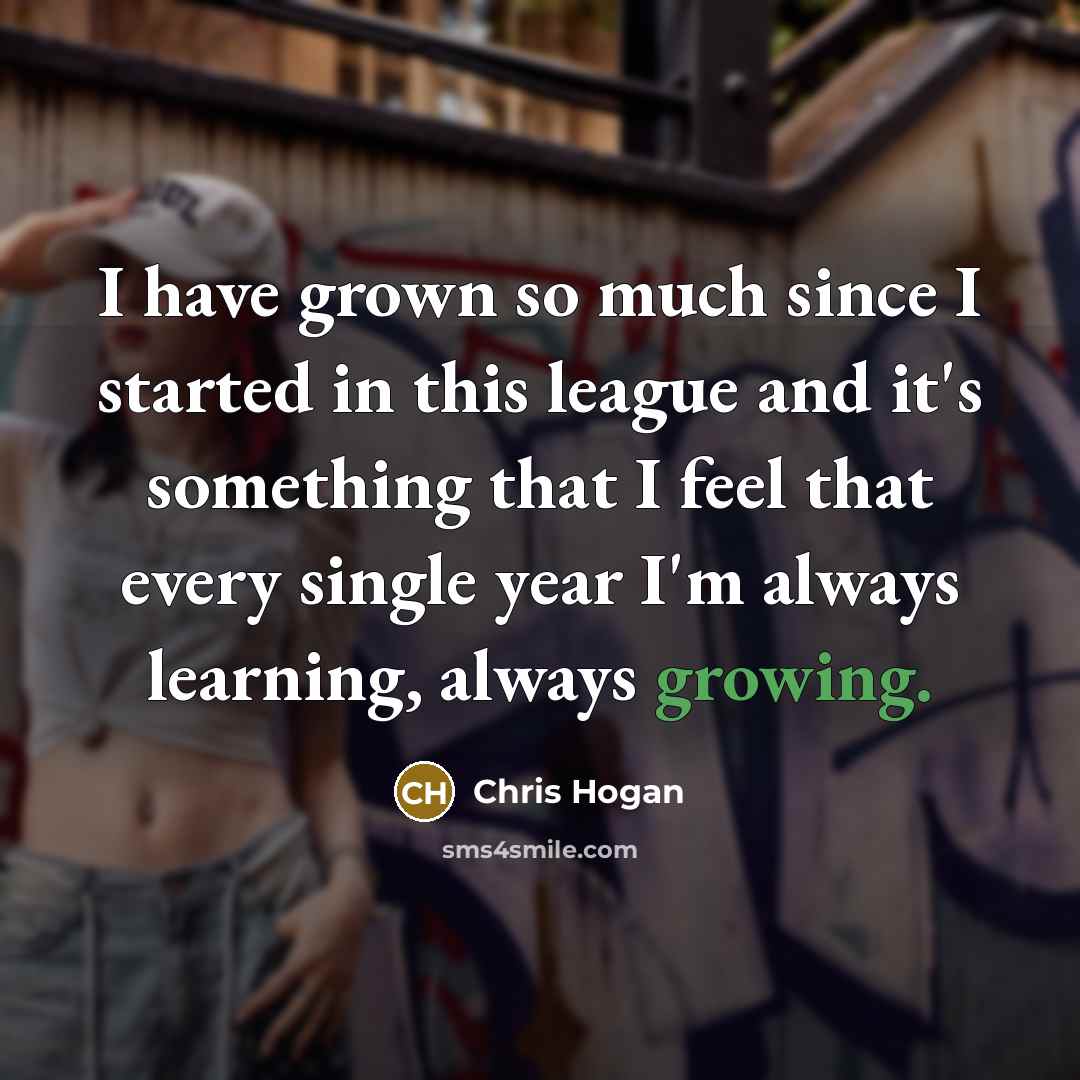 “I have grown so much since I started in this…” quote by Chris Hogan