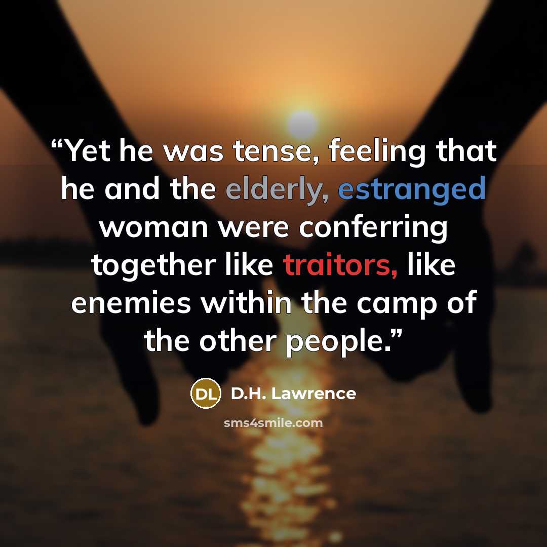 “Yet he was tense, feeling that he and the elderly, estranged woman were conferring together like traitors, like enemies within the camp of the other people.” quote by D.H. Lawrence
