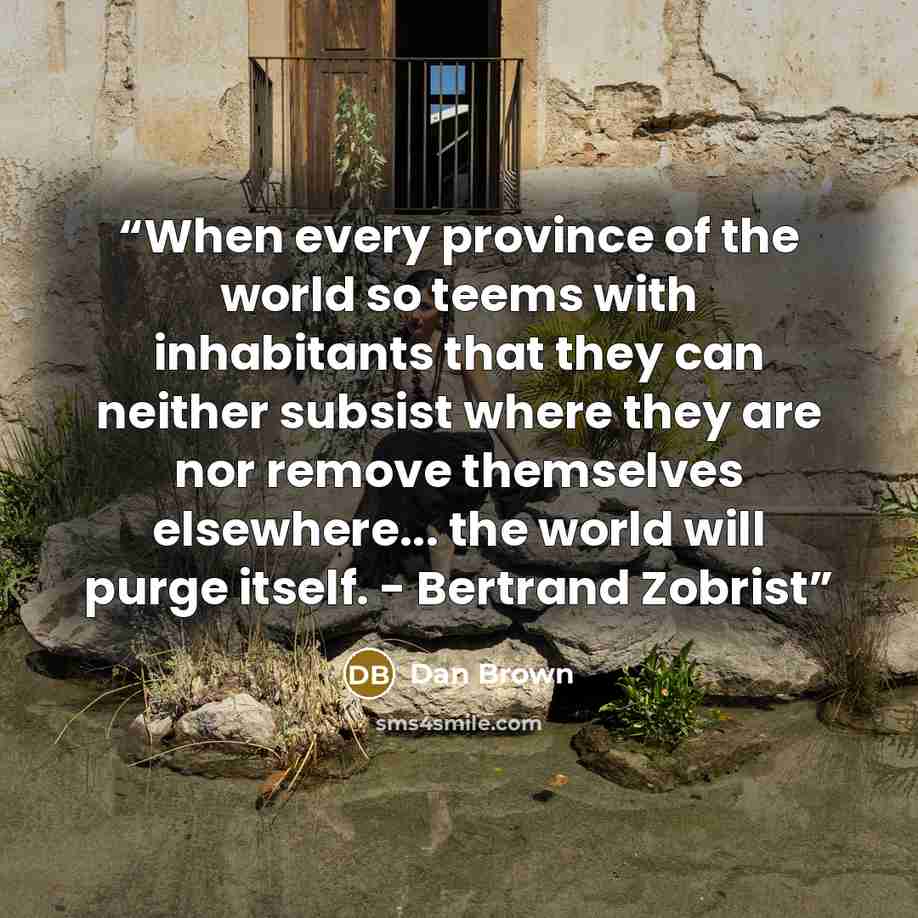 “When every province of the world so teems with inhabitants that they can neither subsist where they are nor remove themselves elsewhere... the world will purge itself. - Bertrand Zobrist” quote by Dan Brown
